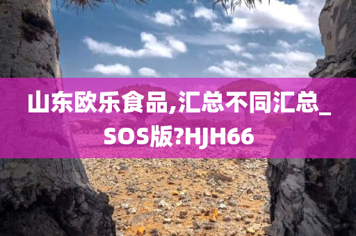 山东欧乐食品,汇总不同汇总_SOS版?HJH66